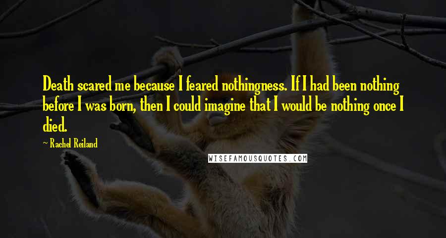 Rachel Reiland quotes: Death scared me because I feared nothingness. If I had been nothing before I was born, then I could imagine that I would be nothing once I died.