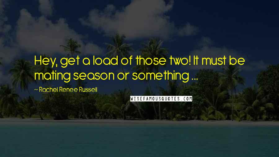 Rachel Renee Russell quotes: Hey, get a load of those two! It must be mating season or something ... Rachel Renee Russell quotes: Hey, get a load of those two! It must be mating season or something ...