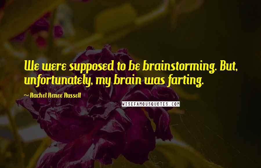 Rachel Renee Russell quotes: We were supposed to be brainstorming. But, unfortunately, my brain was farting. Rachel Renee Russell quotes: We were supposed to be brainstorming. But, unfortunately, my brain was farting.