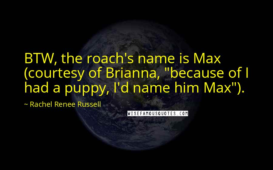 Rachel Renee Russell quotes: BTW, the roach's name is Max (courtesy of Brianna, "because of I had a puppy, I'd name him Max").