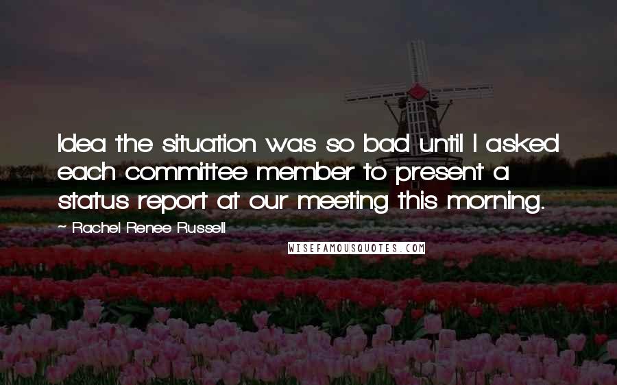 Rachel Renee Russell quotes: Idea the situation was so bad until I asked each committee member to present a status report at our meeting this morning.
