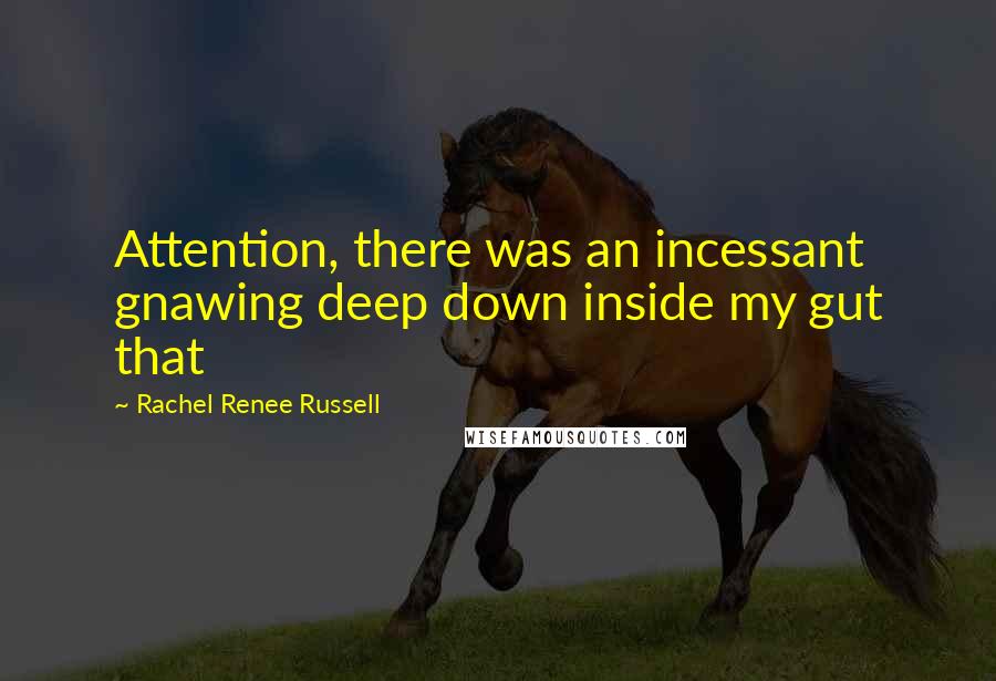 Rachel Renee Russell quotes: Attention, there was an incessant gnawing deep down inside my gut that