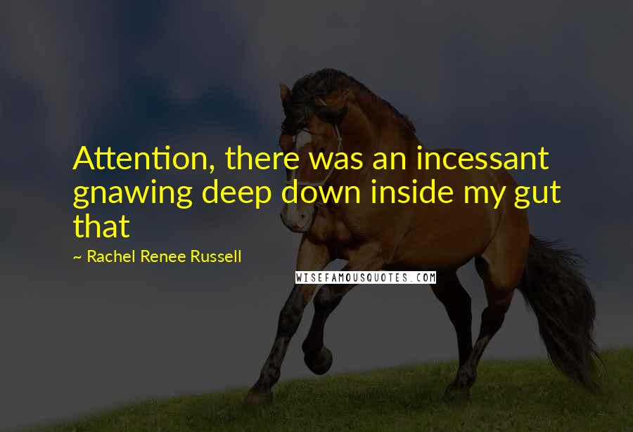 Rachel Renee Russell quotes: Attention, there was an incessant gnawing deep down inside my gut that Rachel Renee Russell quotes: Attention, there was an incessant gnawing deep down inside my gut that