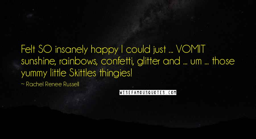 Rachel Renee Russell quotes: Felt SO insanely happy I could just ... VOMIT sunshine, rainbows, confetti, glitter and ... um ... those yummy little Skittles thingies!