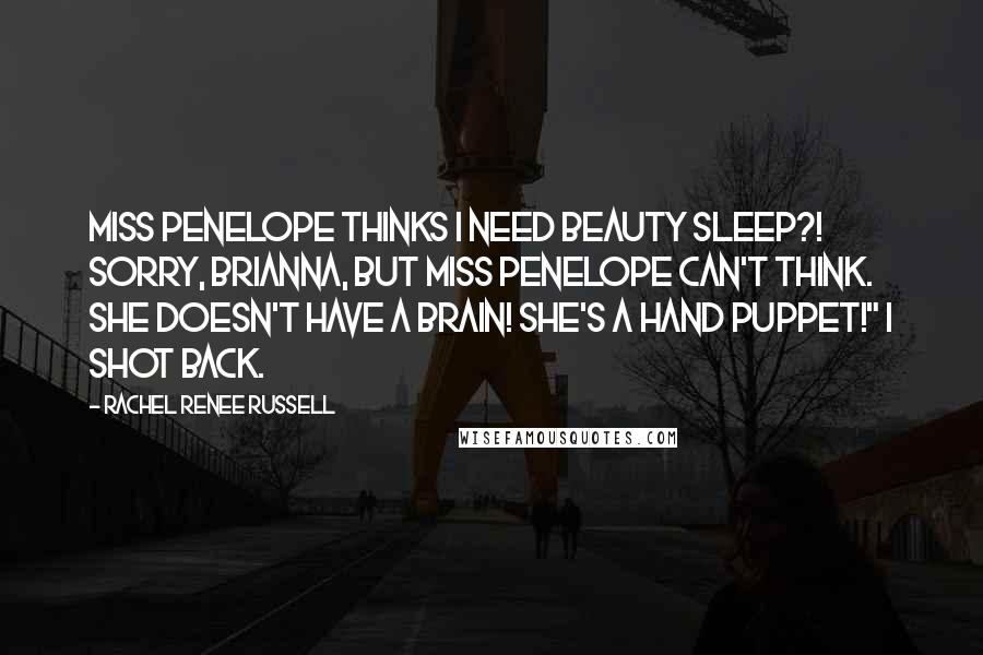 Rachel Renee Russell quotes: Miss Penelope THINKS I need beauty sleep?! Sorry, Brianna, but Miss Penelope CAN'T think. She doesn't have a BRAIN! She's a hand puppet!" I shot back.