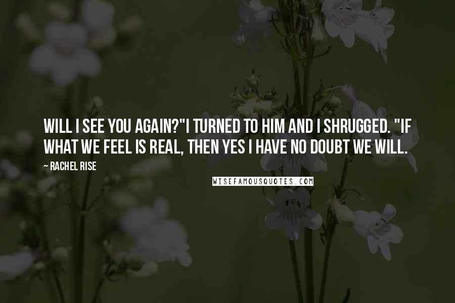 Rachel Rise quotes: Will I see you again?"I turned to him and I shrugged. "If what we feel is real, then yes I have no doubt we will.