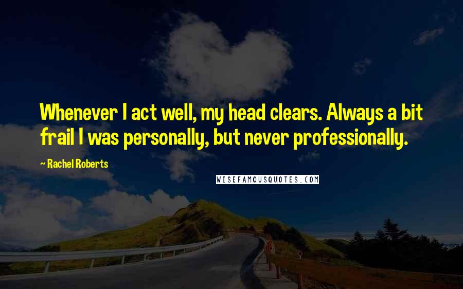 Rachel Roberts quotes: Whenever I act well, my head clears. Always a bit frail I was personally, but never professionally.