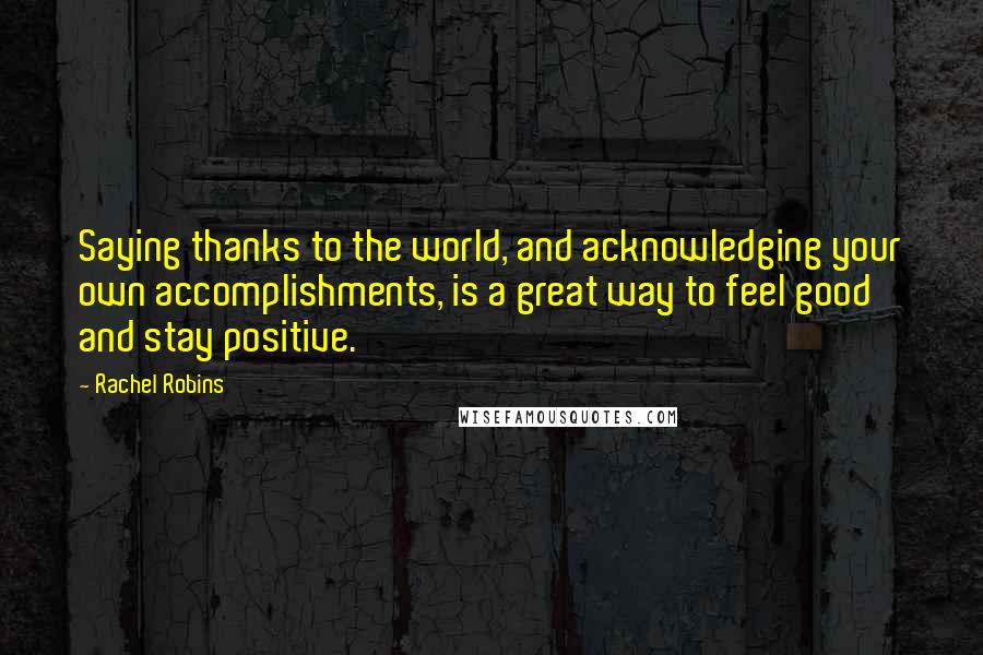 Rachel Robins quotes: Saying thanks to the world, and acknowledging your own accomplishments, is a great way to feel good and stay positive. Rachel Robins quotes: Saying thanks to the world, and acknowledging your own accomplishments, is a great way to feel good and stay positive.