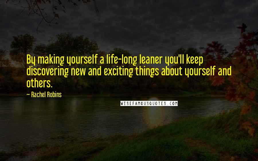 Rachel Robins quotes: By making yourself a life-long leaner you'll keep discovering new and exciting things about yourself and others.