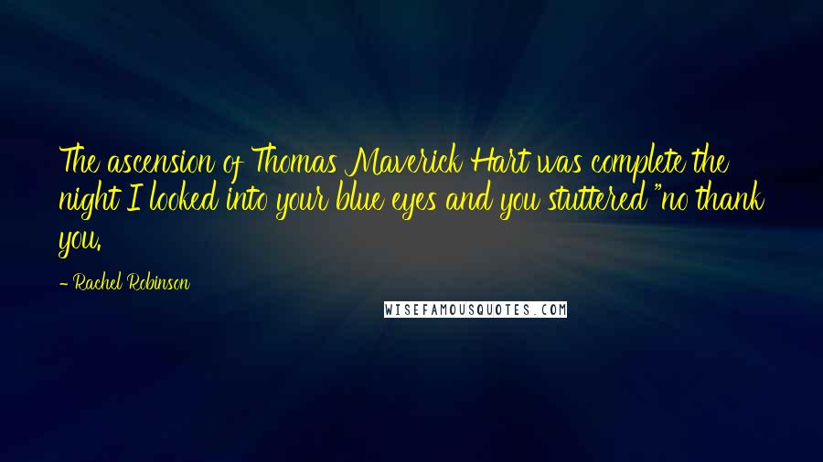 Rachel Robinson quotes: The ascension of Thomas Maverick Hart was complete the night I looked into your blue eyes and you stuttered "no thank you.