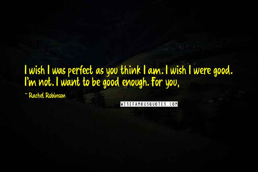 Rachel Robinson quotes: I wish I was perfect as you think I am. I wish I were good. I'm not. I want to be good enough. For you,