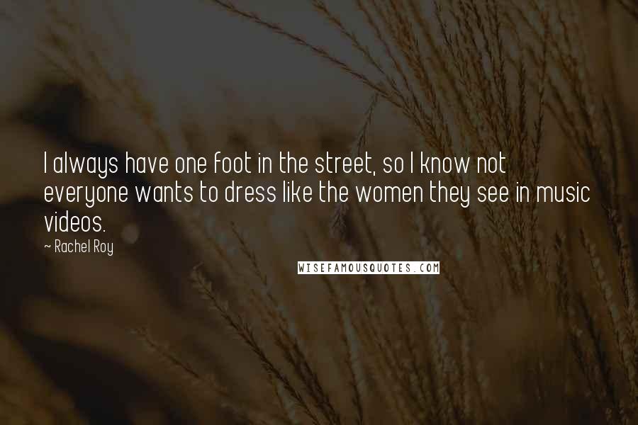 Rachel Roy quotes: I always have one foot in the street, so I know not everyone wants to dress like the women they see in music videos. Rachel Roy quotes: I always have one foot in the street, so I know not everyone wants to dress like the women they see in music videos.