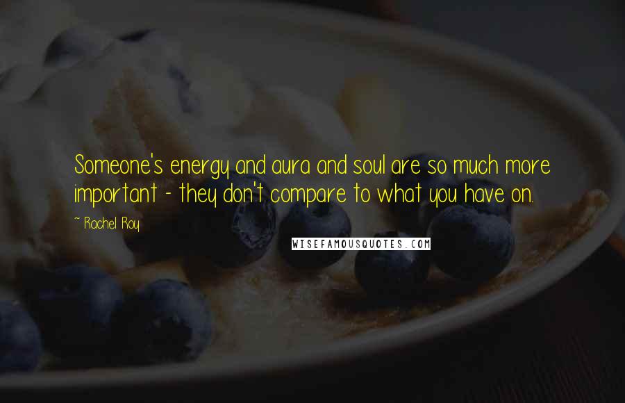 Rachel Roy quotes: Someone's energy and aura and soul are so much more important - they don't compare to what you have on.