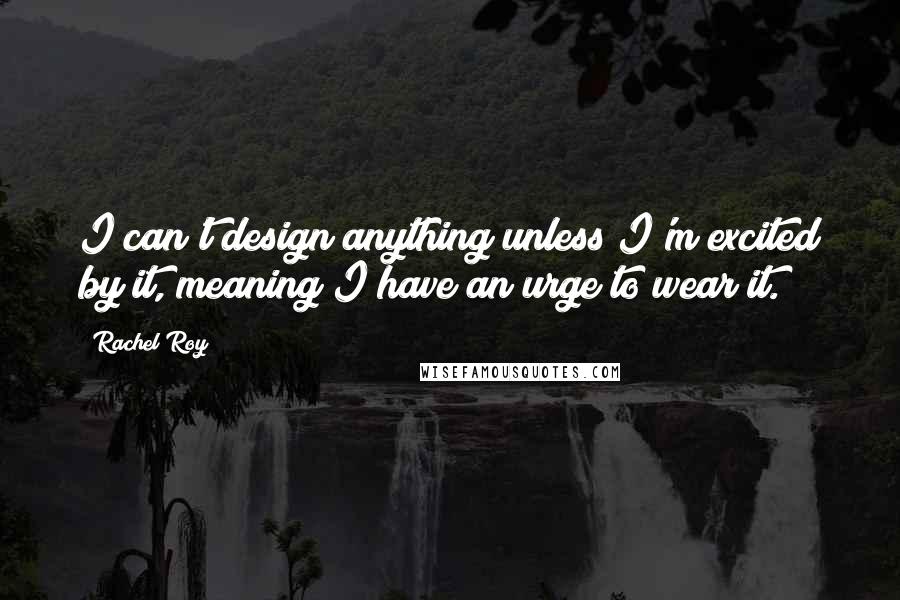 Rachel Roy quotes: I can't design anything unless I'm excited by it, meaning I have an urge to wear it.