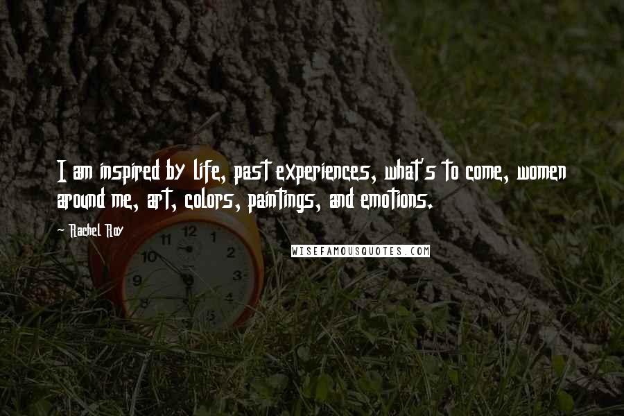 Rachel Roy quotes: I am inspired by life, past experiences, what's to come, women around me, art, colors, paintings, and emotions.