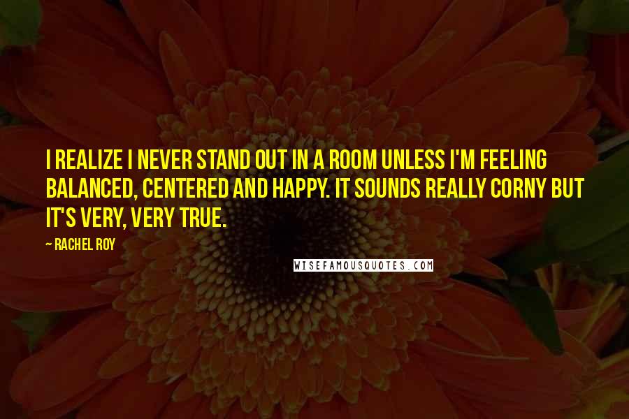 Rachel Roy quotes: I realize I never stand out in a room unless I'm feeling balanced, centered and happy. It sounds really corny but it's very, very true.