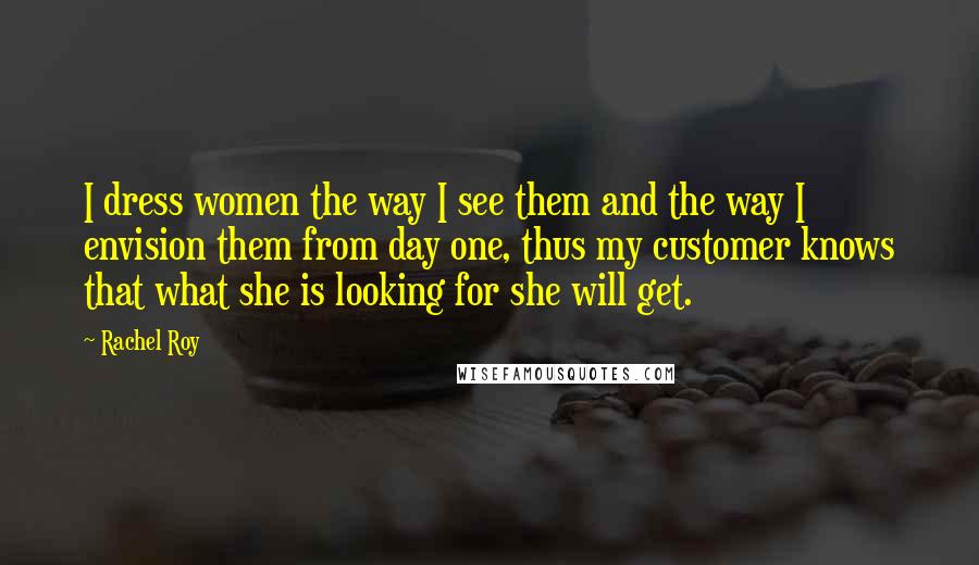 Rachel Roy quotes: I dress women the way I see them and the way I envision them from day one, thus my customer knows that what she is looking for she will get.