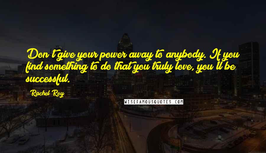 Rachel Roy quotes: Don't give your power away to anybody. If you find something to do that you truly love, you'll be successful. Rachel Roy quotes: Don't give your power away to anybody. If you find something to do that you truly love, you'll be successful.