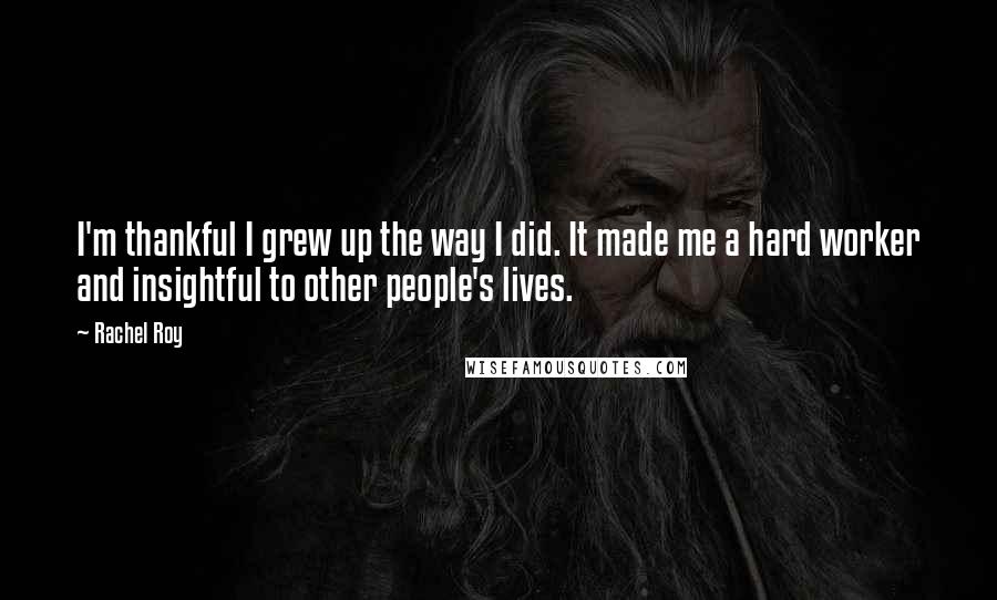 Rachel Roy quotes: I'm thankful I grew up the way I did. It made me a hard worker and insightful to other people's lives. Rachel Roy quotes: I'm thankful I grew up the way I did. It made me a hard worker and insightful to other people's lives.