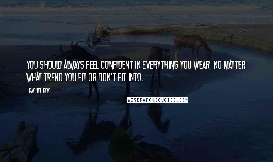 Rachel Roy quotes: You should always feel confident in everything you wear, no matter what trend you fit or don't fit into.