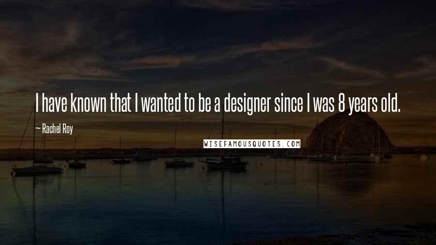 Rachel Roy quotes: I have known that I wanted to be a designer since I was 8 years old.