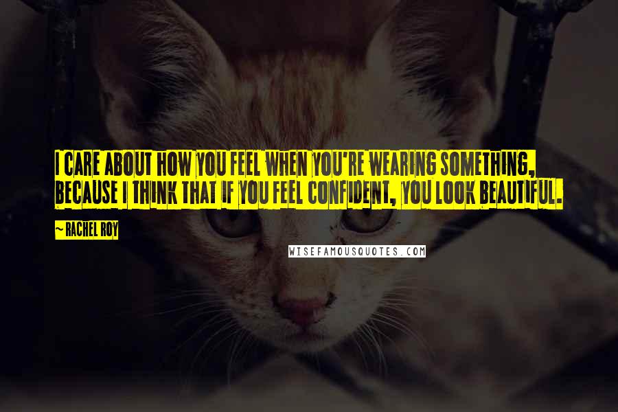 Rachel Roy quotes: I care about how you feel when you're wearing something, because I think that if you feel confident, you look beautiful.