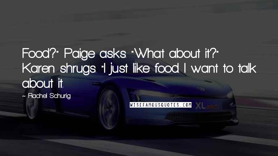 Rachel Schurig quotes: Food?" Paige asks. "What about it?" Karen shrugs. "I just like food. I want to talk about it. Rachel Schurig quotes: Food?" Paige asks. "What about it?" Karen shrugs. "I just like food. I want to talk about it.