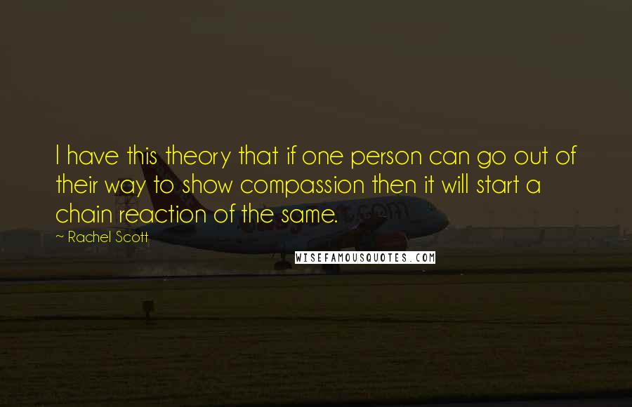 Rachel Scott quotes: I have this theory that if one person can go out of their way to show compassion then it will start a chain reaction of the same.