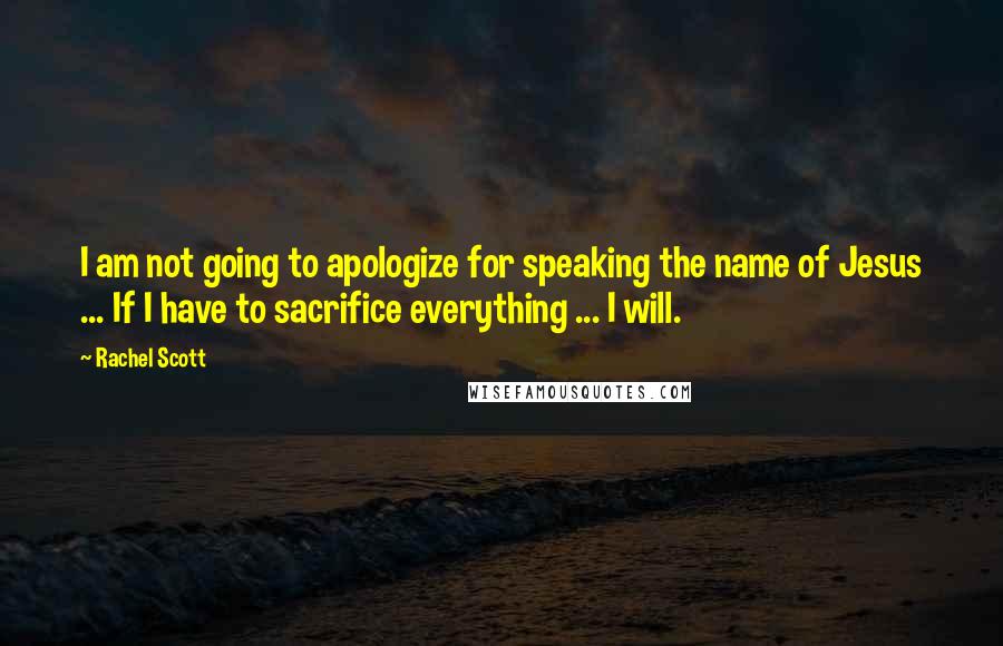 Rachel Scott quotes: I am not going to apologize for speaking the name of Jesus ... If I have to sacrifice everything ... I will.