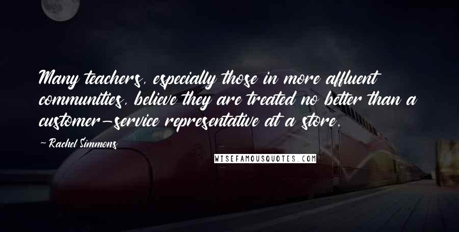 Rachel Simmons quotes: Many teachers, especially those in more affluent communities, believe they are treated no better than a customer-service representative at a store.