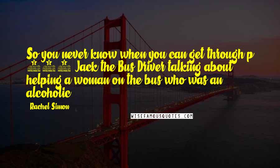 Rachel Simon quotes: So you never know when you can get through.p 179 Jack the Bus Driver talking about helping a woman on the bus who was an alcoholic