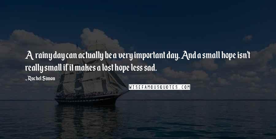 Rachel Simon quotes: A rainy day can actually be a very important day. And a small hope isn't really small if it makes a lost hope less sad.