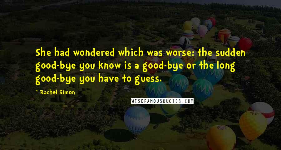 Rachel Simon quotes: She had wondered which was worse: the sudden good-bye you know is a good-bye or the long good-bye you have to guess.