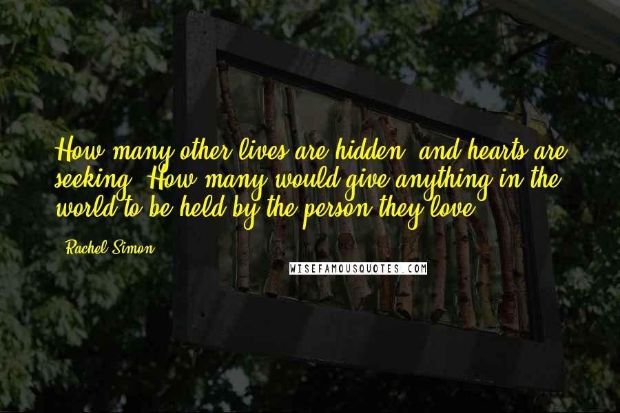 Rachel Simon quotes: How many other lives are hidden, and hearts are seeking? How many would give anything in the world to be held by the person they love?