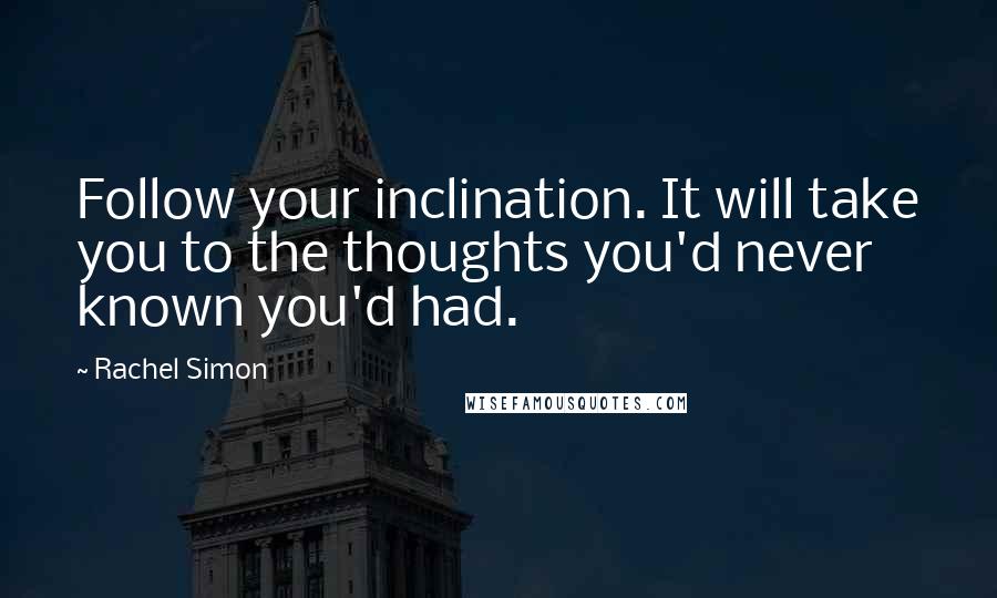 Rachel Simon quotes: Follow your inclination. It will take you to the thoughts you'd never known you'd had.