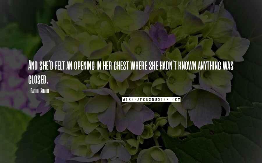 Rachel Simon quotes: And she'd felt an opening in her chest where she hadn't known anything was closed.