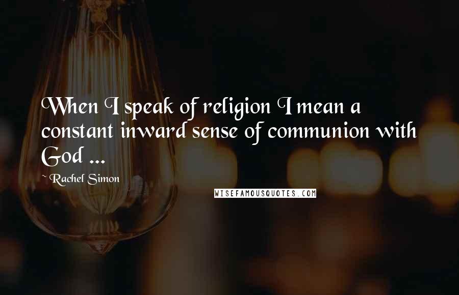 Rachel Simon quotes: When I speak of religion I mean a constant inward sense of communion with God ...