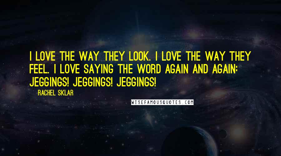 Rachel Sklar quotes: I love the way they look. I love the way they feel. I love saying the word again and again: Jeggings! Jeggings! Jeggings!