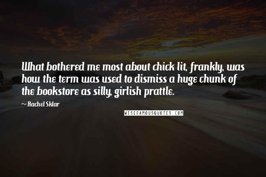 Rachel Sklar quotes: What bothered me most about chick lit, frankly, was how the term was used to dismiss a huge chunk of the bookstore as silly, girlish prattle.