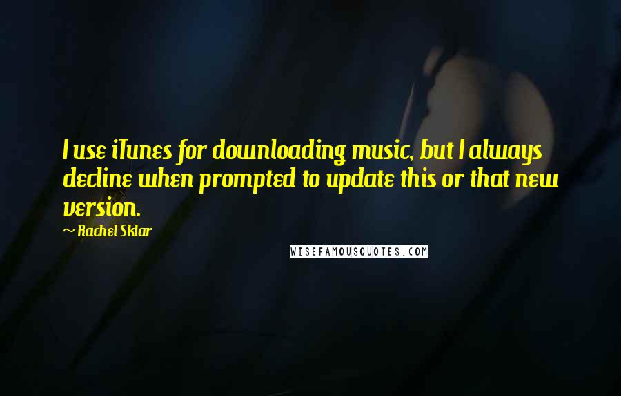 Rachel Sklar quotes: I use iTunes for downloading music, but I always decline when prompted to update this or that new version. Rachel Sklar quotes: I use iTunes for downloading music, but I always decline when prompted to update this or that new version.