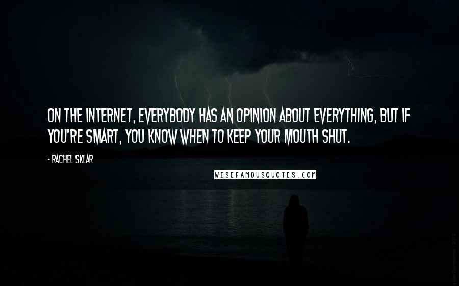Rachel Sklar quotes: On the Internet, everybody has an opinion about everything, but if you're smart, you know when to keep your mouth shut. Rachel Sklar quotes: On the Internet, everybody has an opinion about everything, but if you're smart, you know when to keep your mouth shut.