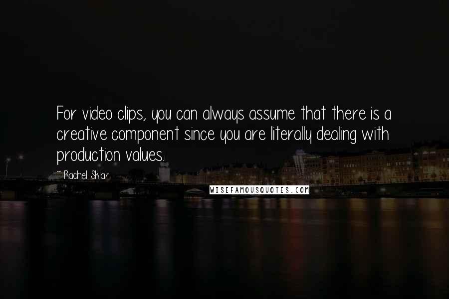 Rachel Sklar quotes: For video clips, you can always assume that there is a creative component since you are literally dealing with production values. Rachel Sklar quotes: For video clips, you can always assume that there is a creative component since you are literally dealing with production values.