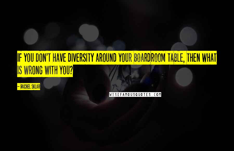 Rachel Sklar quotes: If you DON'T have diversity around your boardroom table, then what is wrong with you?