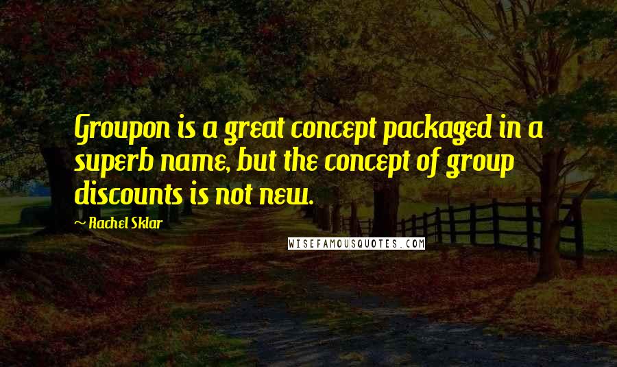 Rachel Sklar quotes: Groupon is a great concept packaged in a superb name, but the concept of group discounts is not new.