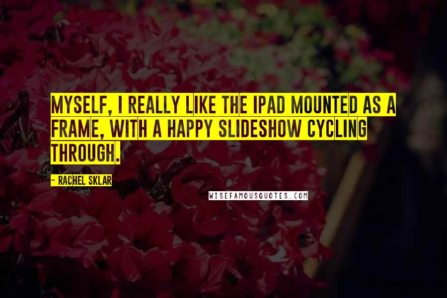 Rachel Sklar quotes: Myself, I really like the iPad mounted as a frame, with a happy slideshow cycling through.