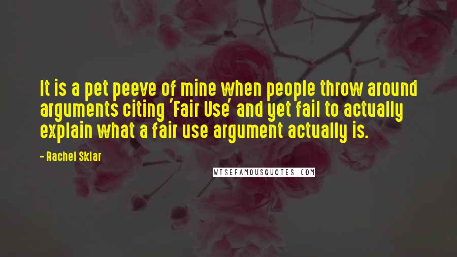 Rachel Sklar quotes: It is a pet peeve of mine when people throw around arguments citing 'Fair Use' and yet fail to actually explain what a fair use argument actually is. Rachel Sklar quotes: It is a pet peeve of mine when people throw around arguments citing 'Fair Use' and yet fail to actually explain what a fair use argument actually is.