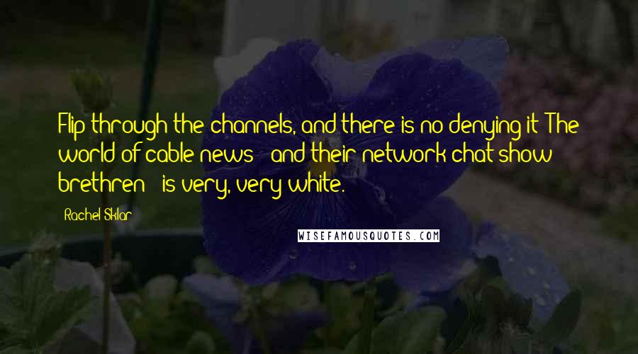 Rachel Sklar quotes: Flip through the channels, and there is no denying it: The world of cable news - and their network chat-show brethren - is very, very white.