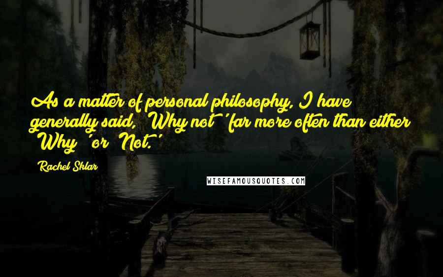 Rachel Sklar quotes: As a matter of personal philosophy, I have generally said, 'Why not?' far more often than either 'Why?' or 'Not.' Rachel Sklar quotes: As a matter of personal philosophy, I have generally said, 'Why not?' far more often than either 'Why?' or 'Not.'