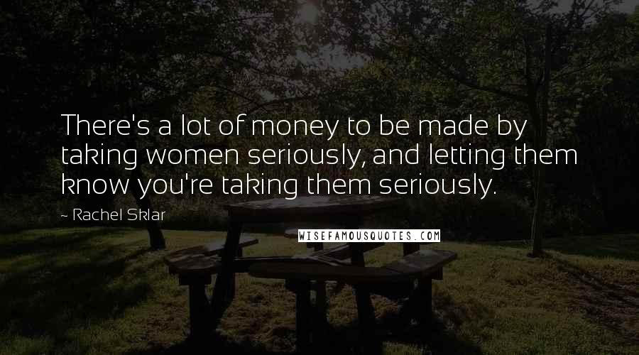 Rachel Sklar quotes: There's a lot of money to be made by taking women seriously, and letting them know you're taking them seriously. Rachel Sklar quotes: There's a lot of money to be made by taking women seriously, and letting them know you're taking them seriously.
