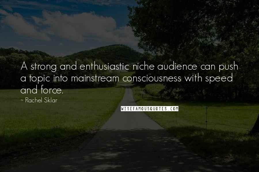 Rachel Sklar quotes: A strong and enthusiastic niche audience can push a topic into mainstream consciousness with speed and force. Rachel Sklar quotes: A strong and enthusiastic niche audience can push a topic into mainstream consciousness with speed and force.